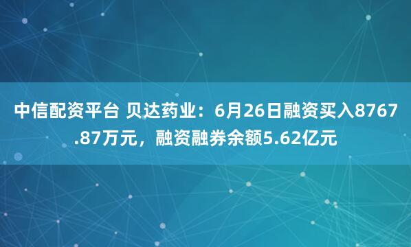 中信配资平台 贝达药业：6月26日融资买入8767.87万元，融资融券余额5.62亿元