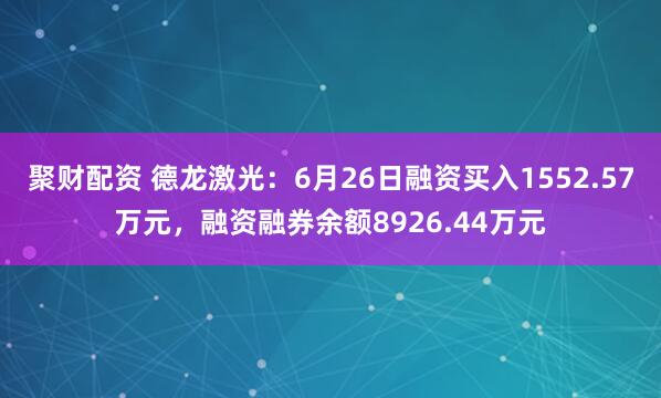 聚财配资 德龙激光：6月26日融资买入1552.57万元，融资融券余额8926.44万元
