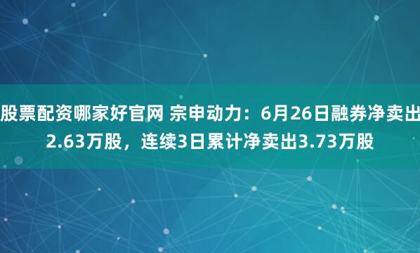 股票配资哪家好官网 宗申动力：6月26日融券净卖出2.63万股，连续3日累计净卖出3.73万股