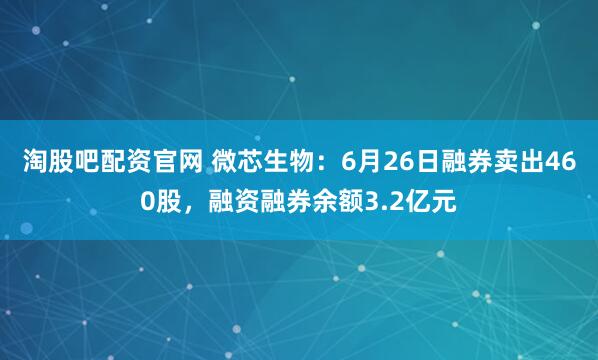 淘股吧配资官网 微芯生物：6月26日融券卖出460股，融资融券余额3.2亿元