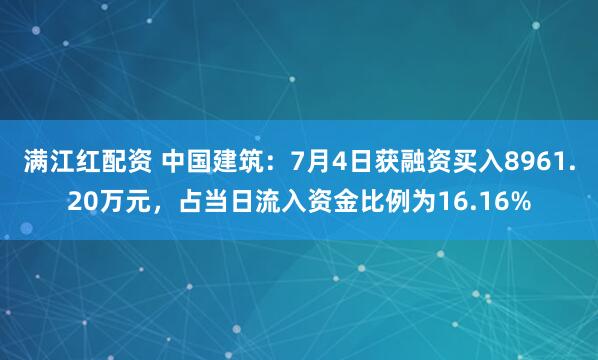 满江红配资 中国建筑：7月4日获融资买入8961.20万元，占当日流入资金比例为16.16%