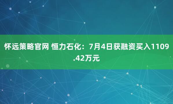 怀远策略官网 恒力石化：7月4日获融资买入1109.42万元