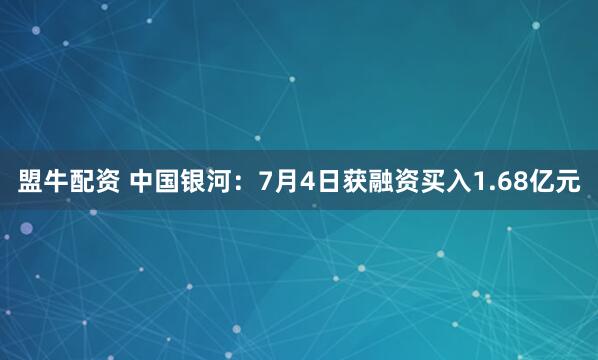 盟牛配资 中国银河：7月4日获融资买入1.68亿元
