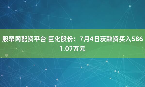 股窜网配资平台 巨化股份：7月4日获融资买入5861.07万元