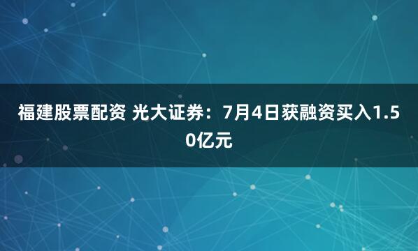 福建股票配资 光大证券：7月4日获融资买入1.50亿元