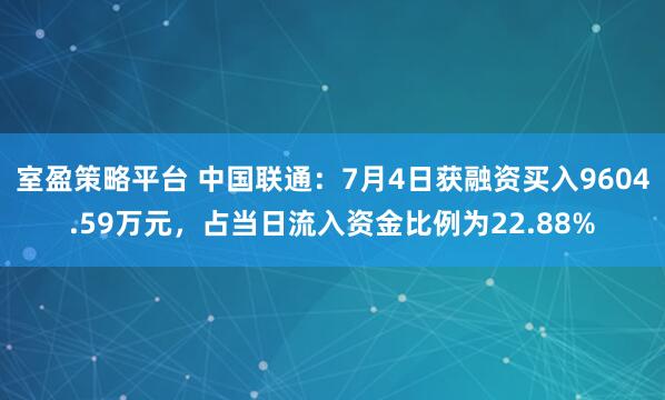 室盈策略平台 中国联通：7月4日获融资买入9604.59万元，占当日流入资金比例为22.88%