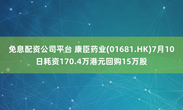 免息配资公司平台 康臣药业(01681.HK)7月10日耗资170.4万港元回购15万股