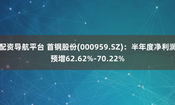 配资导航平台 首钢股份(000959.SZ)：半年度净利润预增62.62%-70.22%
