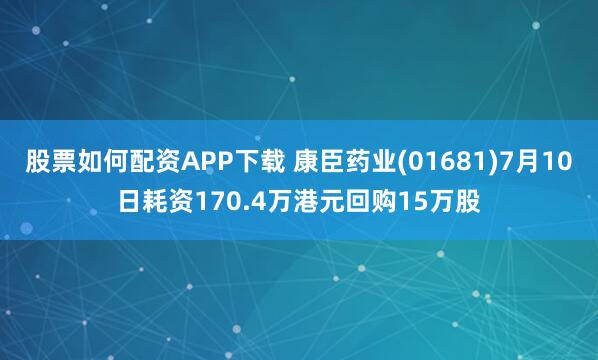 股票如何配资APP下载 康臣药业(01681)7月10日耗资170.4万港元回购15万股