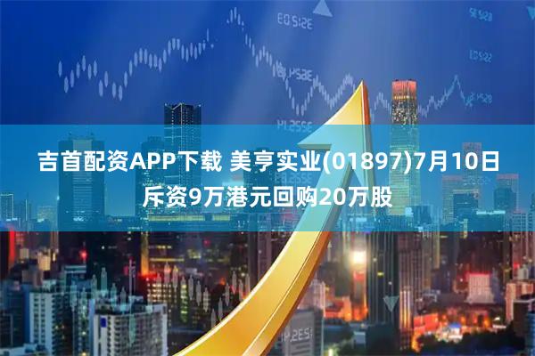 吉首配资APP下载 美亨实业(01897)7月10日斥资9万港元回购20万股