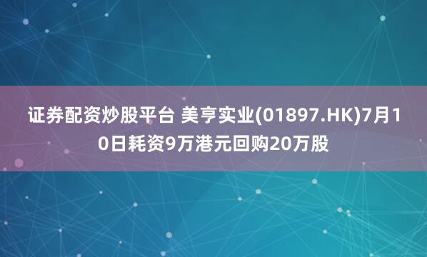 证券配资炒股平台 美亨实业(01897.HK)7月10日耗资9万港元回购20万股