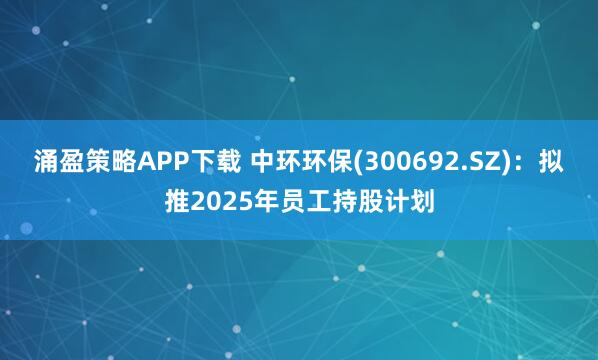 涌盈策略APP下载 中环环保(300692.SZ)：拟推2025年员工持股计划