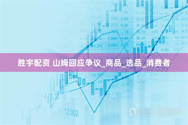胜宇配资 山姆回应争议_商品_选品_消费者