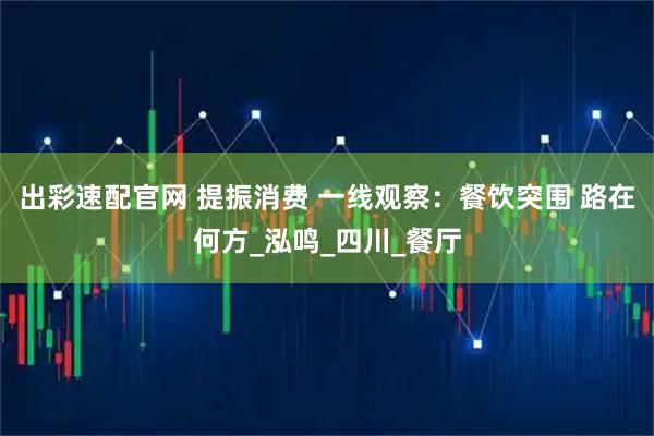 出彩速配官网 提振消费 一线观察：餐饮突围 路在何方_泓鸣_四川_餐厅