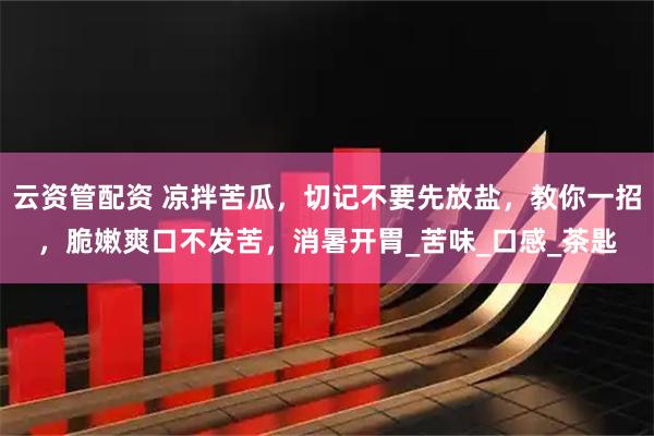 云资管配资 凉拌苦瓜，切记不要先放盐，教你一招，脆嫩爽口不发苦，消暑开胃_苦味_口感_茶匙