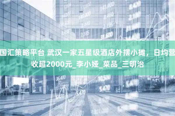 国汇策略平台 武汉一家五星级酒店外摆小摊，日均营收超2000元_李小娅_菜品_三明治