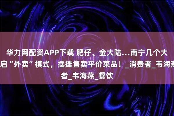 华力网配资APP下载 肥仔、金大陆…南宁几个大酒店开启“外卖”模式，摆摊售卖平价菜品！_消费者_韦海燕_餐饮
