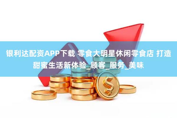 银利达配资APP下载 零食大明星休闲零食店 打造甜蜜生活新体验_顾客_服务_美味