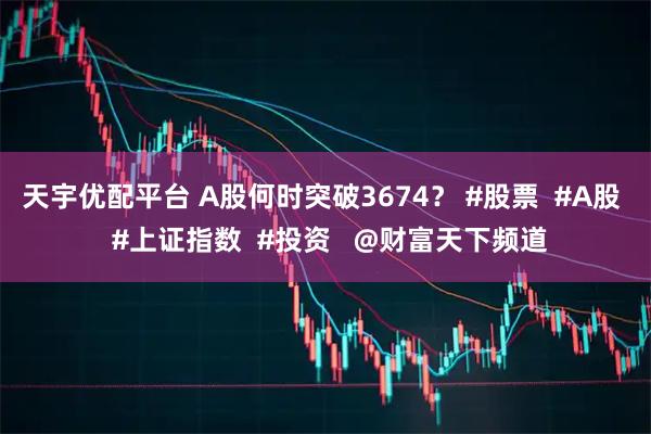 天宇优配平台 A股何时突破3674？ #股票  #A股  #上证指数  #投资   @财富天下频道