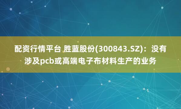 配资行情平台 胜蓝股份(300843.SZ)：没有涉及pcb或高端电子布材料生产的业务