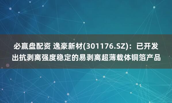 必赢盘配资 逸豪新材(301176.SZ)：已开发出抗剥离强度稳定的易剥离超薄载体铜箔产品