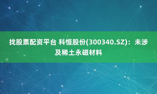 找股票配资平台 科恒股份(300340.SZ)：未涉及稀土永磁材料