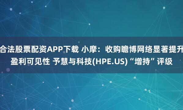 合法股票配资APP下载 小摩：收购瞻博网络显著提升盈利可见性 予慧与科技(HPE.US)“增持”评级