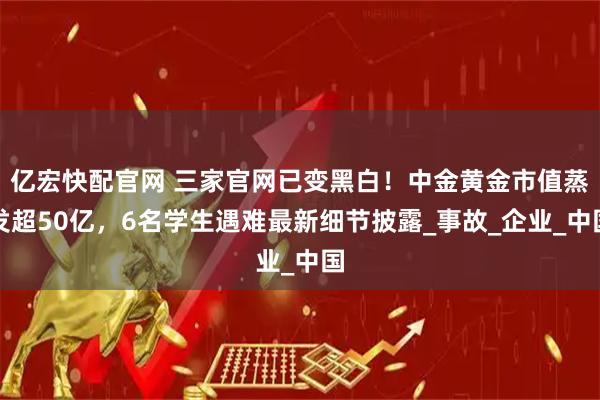 亿宏快配官网 三家官网已变黑白！中金黄金市值蒸发超50亿，6名学生遇难最新细节披露_事故_企业_中国