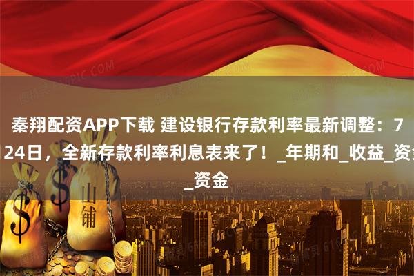 秦翔配资APP下载 建设银行存款利率最新调整：7月24日，全新存款利率利息表来了！_年期和_收益_资金