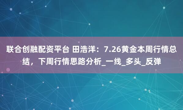联合创融配资平台 田浩洋：7.26黄金本周行情总结，下周行情思路分析_一线_多头_反弹
