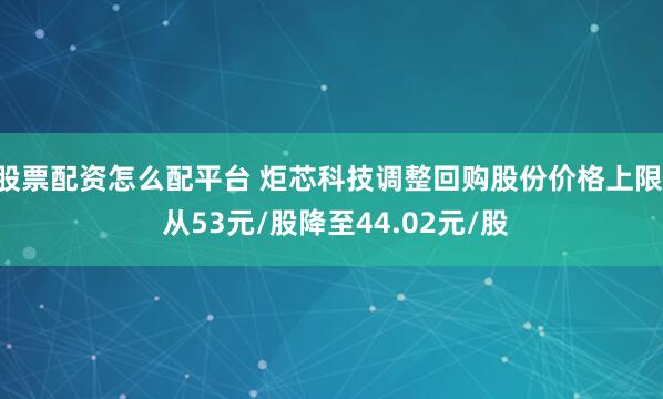 股票配资怎么配平台 炬芯科技调整回购股份价格上限: 从53元/股降至44.02元/股