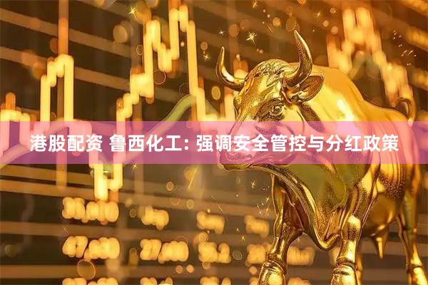 港股配资 鲁西化工: 强调安全管控与分红政策