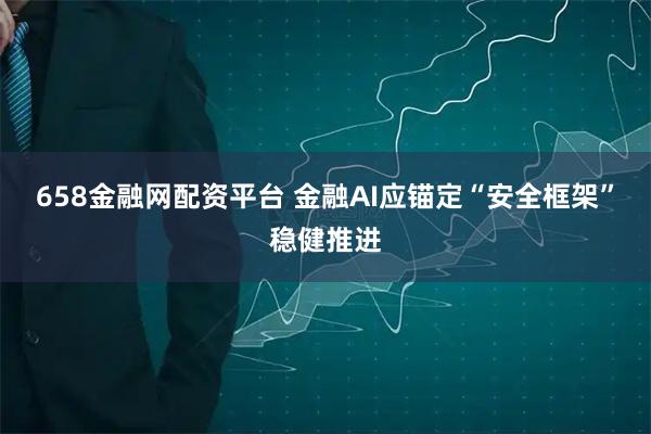 658金融网配资平台 金融AI应锚定“安全框架”稳健推进