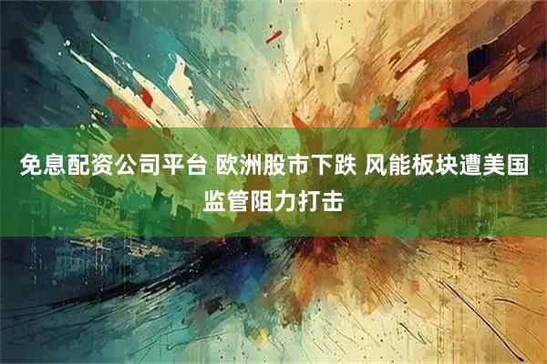 免息配资公司平台 欧洲股市下跌 风能板块遭美国监管阻力打击