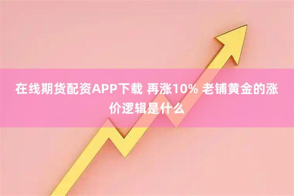 在线期货配资APP下载 再涨10% 老铺黄金的涨价逻辑是什么