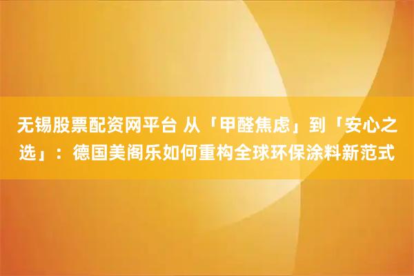 无锡股票配资网平台 从「甲醛焦虑」到「安心之选」：德国美阁乐如何重构全球环保涂料新范式