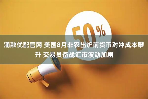 涌融优配官网 美国8月非农出炉前货币对冲成本攀升 交易员备战汇市波动加剧