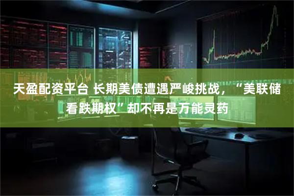 天盈配资平台 长期美债遭遇严峻挑战，“美联储看跌期权”却不再是万能灵药