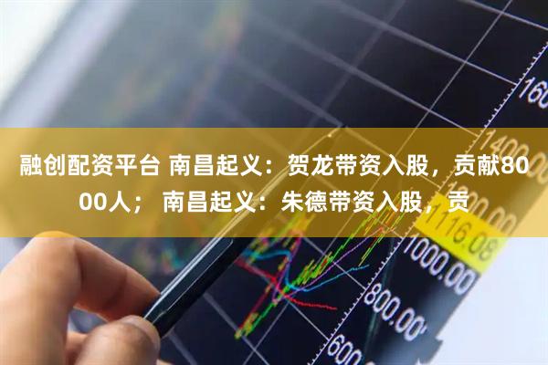 融创配资平台 南昌起义：贺龙带资入股，贡献8000人； 南昌起义：朱德带资入股，贡